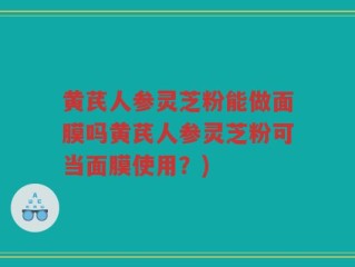 黄芪人参灵芝粉能做面膜吗黄芪人参灵芝粉可当面膜使用？)