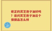 修正的灵芝孢子油好吗？请问灵芝孢子油这个保健品怎么样