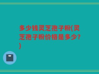 多少钱灵芝孢子粉(灵芝孢子粉价格是多少？)
