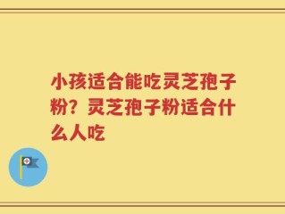 小孩适合能吃灵芝孢子粉？灵芝孢子粉适合什么人吃