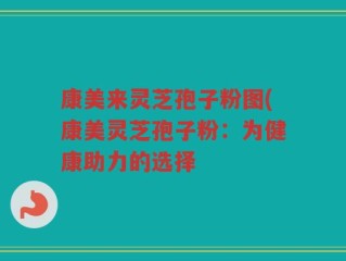 康美来灵芝孢子粉图(康美灵芝孢子粉：为健康助力的选择