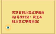 灵芝石斛北芪红枣瘦肉汤(养生好汤：灵芝石斛北芪红枣瘦肉汤)