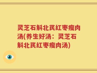 灵芝石斛北芪红枣瘦肉汤(养生好汤：灵芝石斛北芪红枣瘦肉汤)