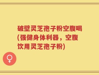 破壁灵芝孢子粉空腹喝(强健身体利器，空腹饮用灵芝孢子粉)