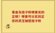 秦皇岛孢子粉哪里买的正规？哪里可以买到正宗的灵芝破壁孢子粉