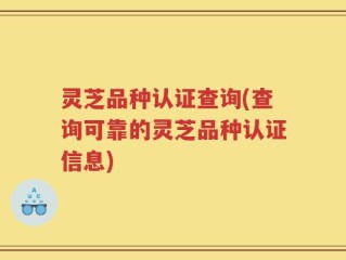 灵芝品种认证查询(查询可靠的灵芝品种认证信息)