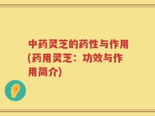 中药灵芝的药性与作用(药用灵芝：功效与作用简介)
