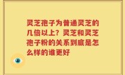 灵芝孢子为普通灵芝的几倍以上？灵芝和灵芝孢子粉的关系到底是怎么样的谁更好