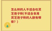 怎么样的人不适合吃灵芝孢子粉(不适合食用灵芝孢子粉的人群有哪些？)