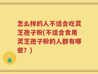 怎么样的人不适合吃灵芝孢子粉(不适合食用灵芝孢子粉的人群有哪些？)