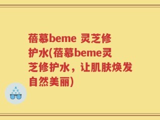 蓓慕beme 灵芝修护水(蓓慕beme灵芝修护水，让肌肤焕发自然美丽)