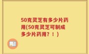 50克灵芝有多少片药用(50克灵芝可制成多少片药用？！)