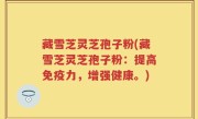 藏雪芝灵芝孢子粉(藏雪芝灵芝孢子粉：提高免疫力，增强健康。)