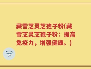 藏雪芝灵芝孢子粉(藏雪芝灵芝孢子粉：提高免疫力，增强健康。)