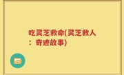 吃灵芝救命(灵芝救人：奇迹故事)