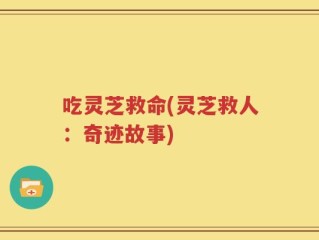 吃灵芝救命(灵芝救人：奇迹故事)