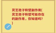 灵芝孢子粉壁副作用(灵芝孢子粉壁可能存在的副作用，你知道吗？)