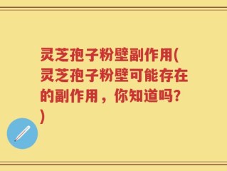 灵芝孢子粉壁副作用(灵芝孢子粉壁可能存在的副作用，你知道吗？)