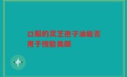 口服的灵芝孢子油能否用于擦脸美颜
