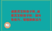 通惠灵芝粉孢子粉_通惠灵芝粉孢子粉：提升免疫力，增强健康活力