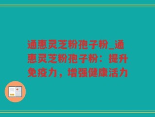 通惠灵芝粉孢子粉_通惠灵芝粉孢子粉：提升免疫力，增强健康活力