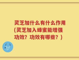 灵芝加什么有什么作用(灵芝加入蜂蜜能增强功效？功效有哪些？)