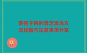 带孢子粉的灵芝清洗方法详解与注意事项分享