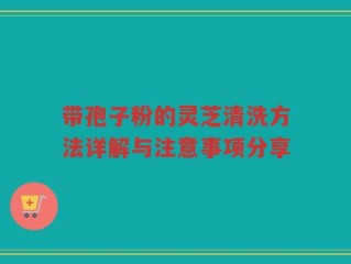 带孢子粉的灵芝清洗方法详解与注意事项分享