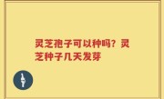 灵芝孢子可以种吗？灵芝种子几天发芽
