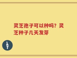 灵芝孢子可以种吗？灵芝种子几天发芽