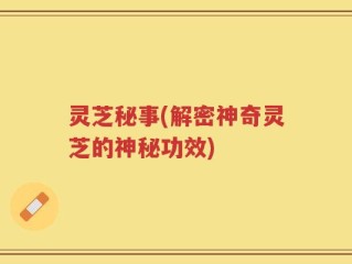 灵芝秘事(解密神奇灵芝的神秘功效)