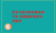 灵芝与孢子粉效果有何不同 深度解析两者功效差异