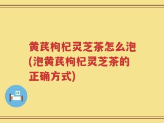 黄芪枸杞灵芝茶怎么泡(泡黄芪枸杞灵芝茶的正确方式)