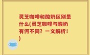 灵芝咖啡和酸奶区别是什么(灵芝咖啡与酸奶有何不同？一文解析！)