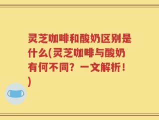 灵芝咖啡和酸奶区别是什么(灵芝咖啡与酸奶有何不同？一文解析！)