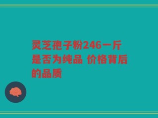 灵芝孢子粉246一斤是否为纯品 价格背后的品质