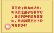 灵芝孢子粉有啥功用？听说灵芝孢子粉非常好，身边的好多朋友都在吃，想问问灵芝孢子粉究竟有多好