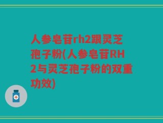 人参皂苷rh2跟灵芝孢子粉(人参皂苷RH2与灵芝孢子粉的双重功效)