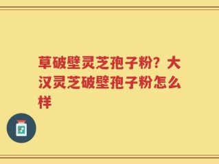 草破壁灵芝孢子粉？大汉灵芝破壁孢子粉怎么样