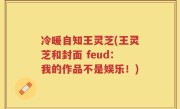 冷暖自知王灵芝(王灵芝和封面 feud：我的作品不是娱乐！)