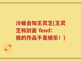 冷暖自知王灵芝(王灵芝和封面 feud：我的作品不是娱乐！)