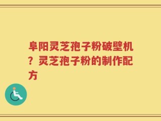 阜阳灵芝孢子粉破壁机？灵芝孢子粉的制作配方