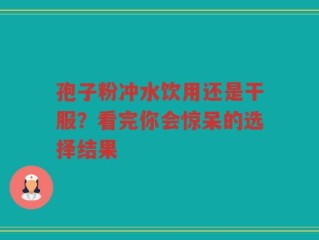 孢子粉冲水饮用还是干服？看完你会惊呆的选择结果