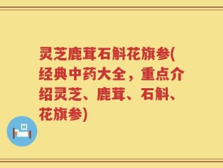 灵芝鹿茸石斛花旗参(经典中药大全，重点介绍灵芝、鹿茸、石斛、花旗参)