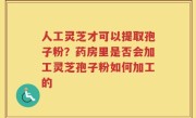 人工灵芝才可以提取孢子粉？药房里是否会加工灵芝孢子粉如何加工的