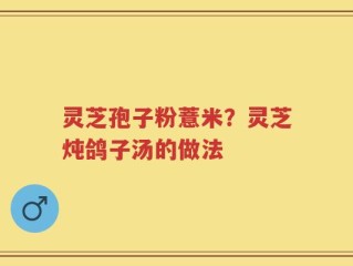 灵芝孢子粉薏米？灵芝炖鸽子汤的做法