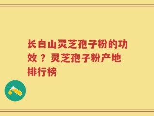 长白山灵芝孢子粉的功效 ？灵芝孢子粉产地排行榜