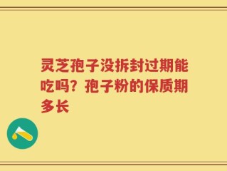 灵芝孢子没拆封过期能吃吗？孢子粉的保质期多长