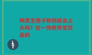 喝灵芝孢子粉到底会上火吗？这一传统养生饮品的