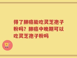 得了肺癌能吃灵芝孢子粉吗？肺癌中晚期可以吃灵芝孢子粉吗